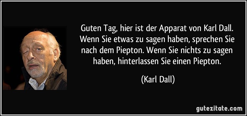 Guten Tag, hier ist der Apparat von Karl Dall. Wenn Sie etwas zu sagen haben, sprechen Sie nach dem Piepton. Wenn Sie nichts zu sagen haben, hinterlassen Sie einen Piepton. (Karl Dall)
