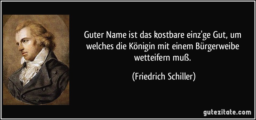 Guter Name ist das kostbare einz'ge Gut, um welches die Königin mit einem Bürgerweibe wetteifern muß. (Friedrich Schiller)