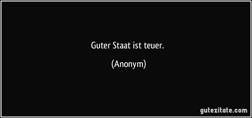 Guter Staat ist teuer. (Anonym)