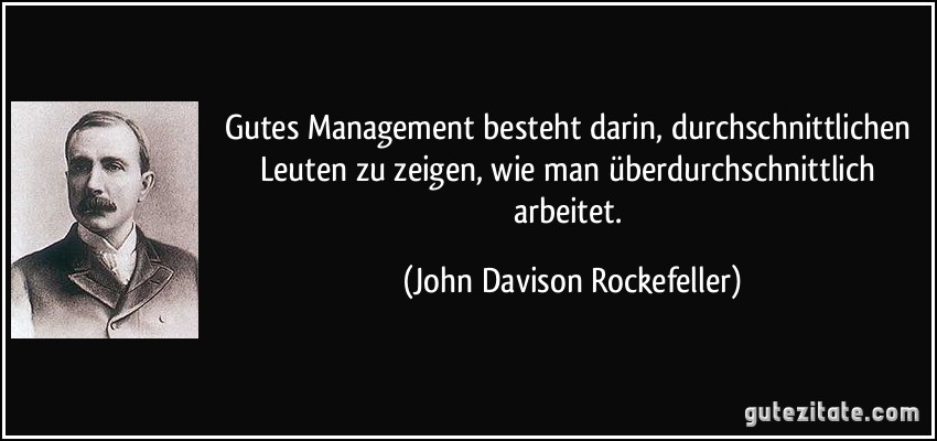 Gutes Management besteht darin, durchschnittlichen Leuten zu zeigen, wie man überdurchschnittlich arbeitet. (John Davison Rockefeller)