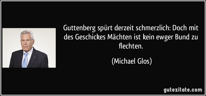 Guttenberg spürt derzeit schmerzlich: Doch mit des Geschickes Mächten ist kein ewger Bund zu flechten. (Michael Glos)