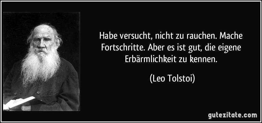 Habe versucht, nicht zu rauchen. Mache Fortschritte. Aber es ist gut, die eigene Erbärmlichkeit zu kennen. (Leo Tolstoi)