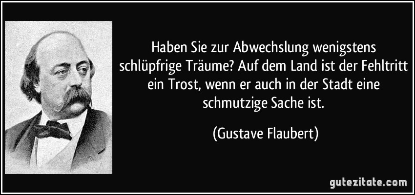 Haben Sie zur Abwechslung wenigstens schlüpfrige Träume? Auf dem Land ist der Fehltritt ein Trost, wenn er auch in der Stadt eine schmutzige Sache ist. (Gustave Flaubert)