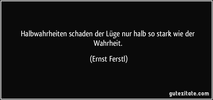 Halbwahrheiten schaden der Lüge nur halb so stark wie der Wahrheit. (Ernst Ferstl)