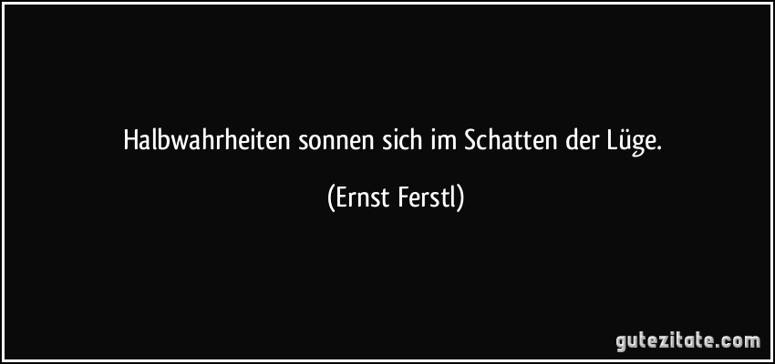 Halbwahrheiten sonnen sich im Schatten der Lüge. (Ernst Ferstl)