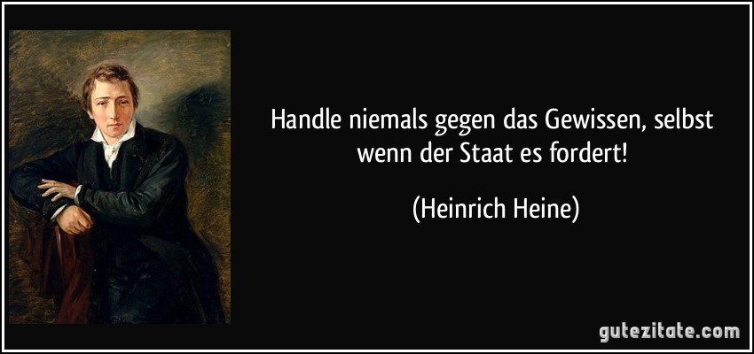 Handle niemals gegen das Gewissen, selbst wenn der Staat es fordert! (Heinrich Heine)
