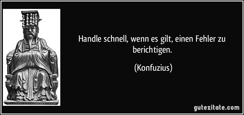 Handle schnell, wenn es gilt, einen Fehler zu berichtigen. (Konfuzius)