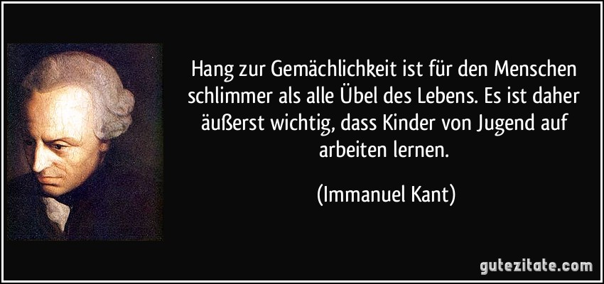 Hang zur Gemächlichkeit ist für den Menschen schlimmer als alle Übel des Lebens. Es ist daher äußerst wichtig, dass Kinder von Jugend auf arbeiten lernen. (Immanuel Kant)