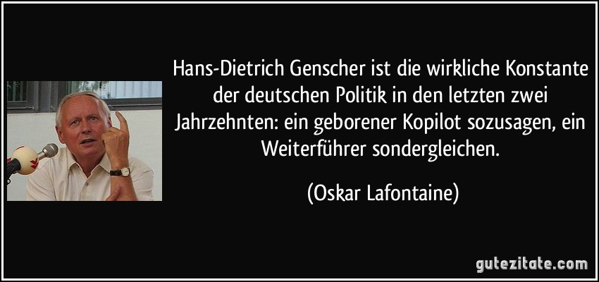 Hans-Dietrich Genscher ist die wirkliche Konstante der deutschen Politik in den letzten zwei Jahrzehnten: ein geborener Kopilot sozusagen, ein Weiterführer sondergleichen. (Oskar Lafontaine)