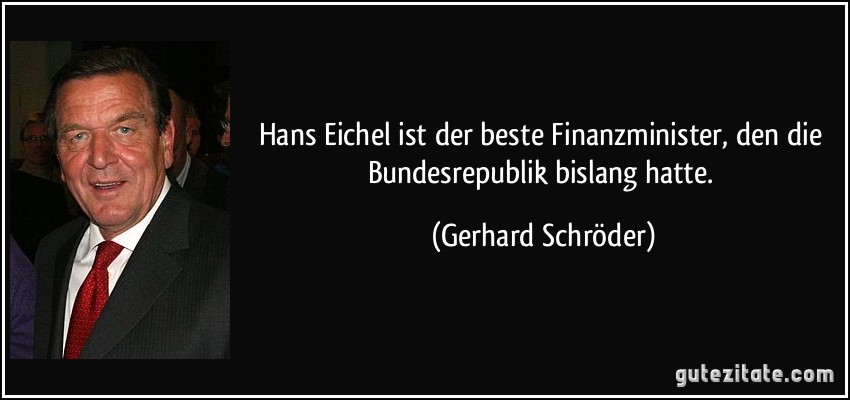 Hans Eichel ist der beste Finanzminister, den die Bundesrepublik bislang hatte. (Gerhard Schröder)