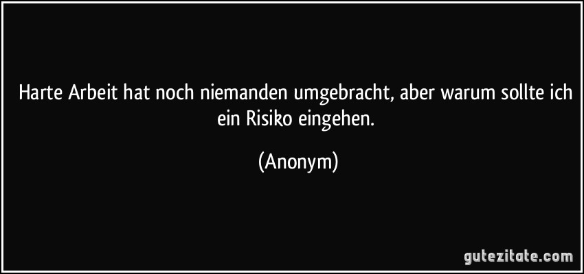 Harte Arbeit hat noch niemanden umgebracht, aber warum sollte ich ein Risiko eingehen. (Anonym)