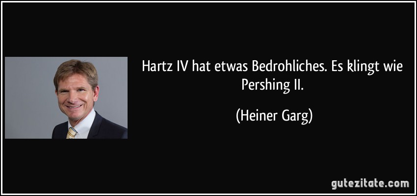 Hartz IV hat etwas Bedrohliches. Es klingt wie Pershing II. (Heiner Garg)