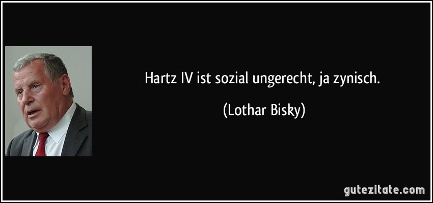 Hartz IV ist sozial ungerecht, ja zynisch. (Lothar Bisky)