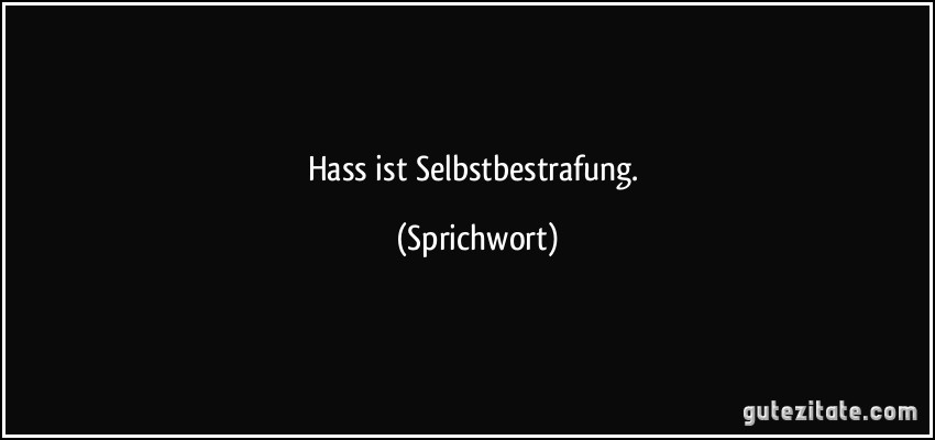 Hass ist Selbstbestrafung. (Sprichwort)