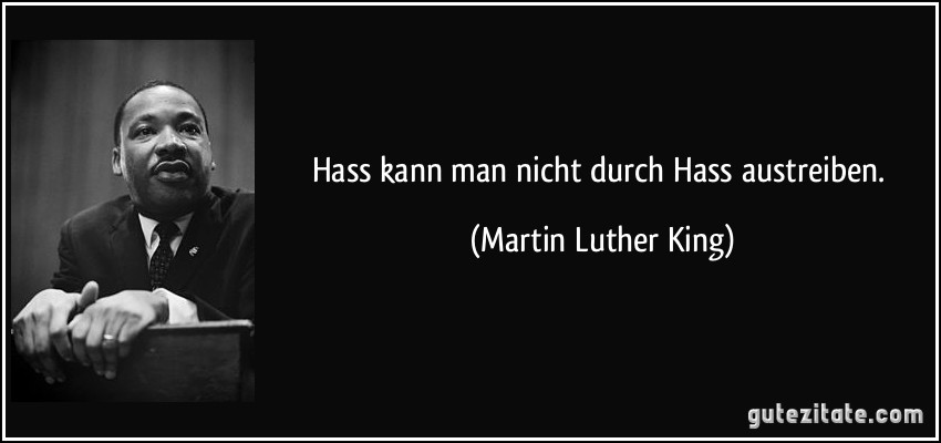 Hass kann man nicht durch Hass austreiben. (Martin Luther King)