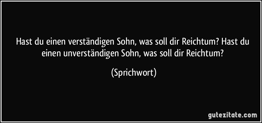 Hast du einen verständigen Sohn, was soll dir Reichtum? Hast du einen unverständigen Sohn, was soll dir Reichtum? (Sprichwort)