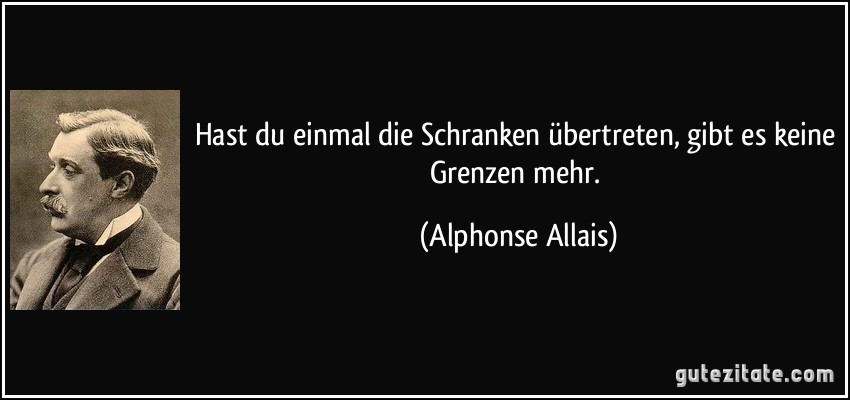 Hast du einmal die Schranken übertreten, gibt es keine Grenzen mehr. (Alphonse Allais)