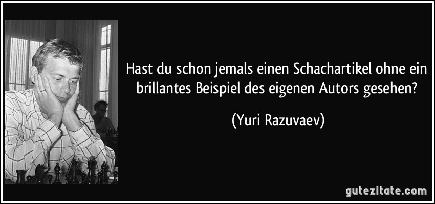 Hast du schon jemals einen Schachartikel ohne ein brillantes Beispiel des eigenen Autors gesehen? (Yuri Razuvaev)