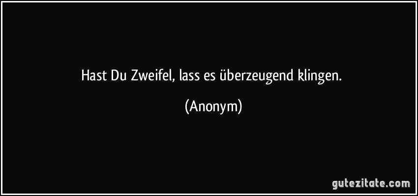 Hast Du Zweifel, lass es überzeugend klingen. (Anonym)