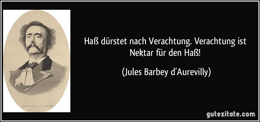 Haß dürstet nach Verachtung. Verachtung ist Nektar für den Haß! (Jules Barbey d'Aurevilly)