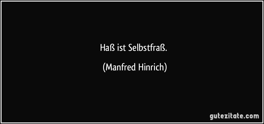 Haß ist Selbstfraß. (Manfred Hinrich)