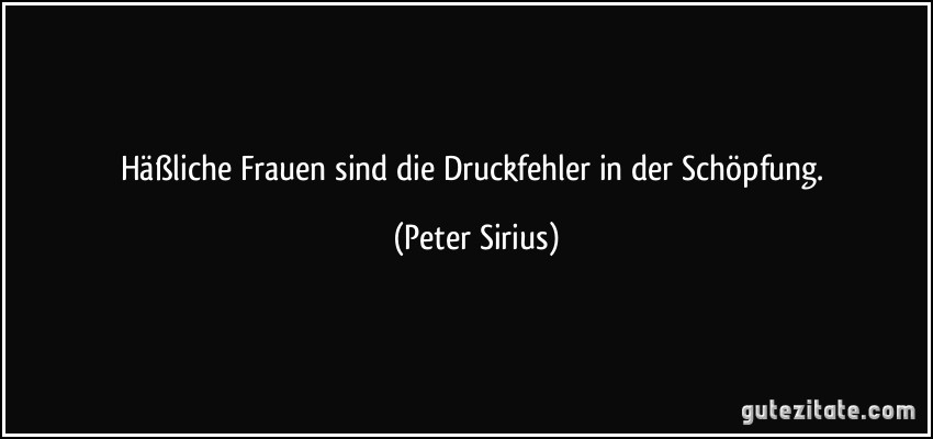 Häßliche Frauen sind die Druckfehler in der Schöpfung. (Peter Sirius)