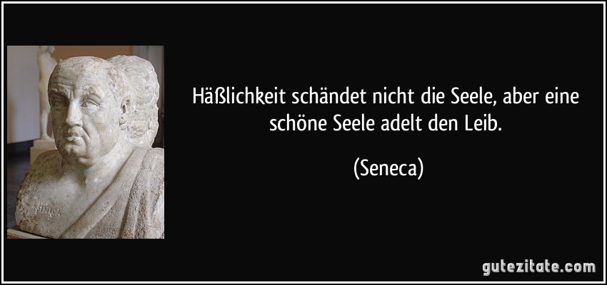 Häßlichkeit schändet nicht die Seele, aber eine schöne Seele adelt den Leib. (Seneca)