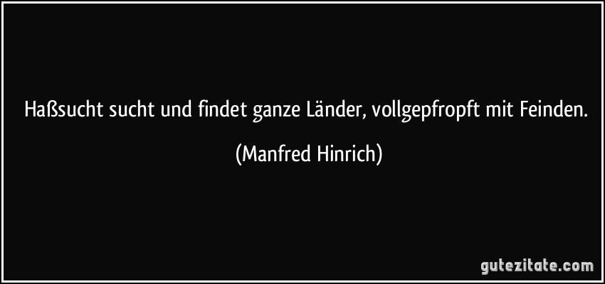 Haßsucht sucht und findet ganze Länder, vollgepfropft mit Feinden. (Manfred Hinrich)