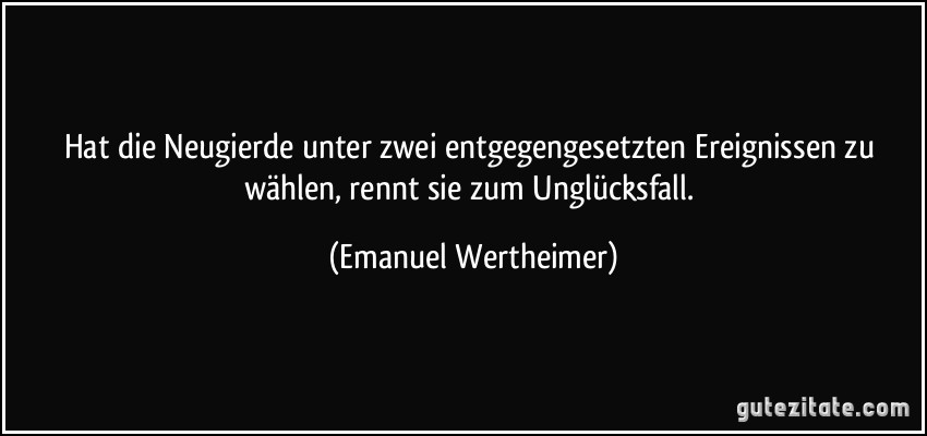 Hat die Neugierde unter zwei entgegengesetzten Ereignissen zu wählen, rennt sie zum Unglücksfall. (Emanuel Wertheimer)