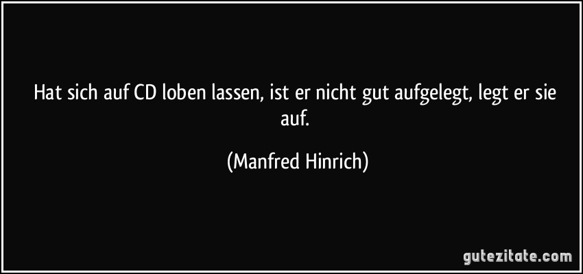 Hat sich auf CD loben lassen, ist er nicht gut aufgelegt, legt er sie auf. (Manfred Hinrich)