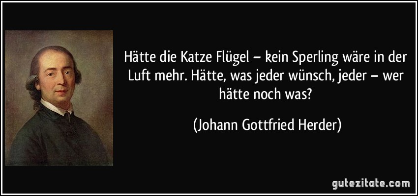 Hätte die Katze Flügel – kein Sperling wäre in der Luft mehr. Hätte, was jeder wünsch, jeder – wer hätte noch was? (Johann Gottfried Herder)