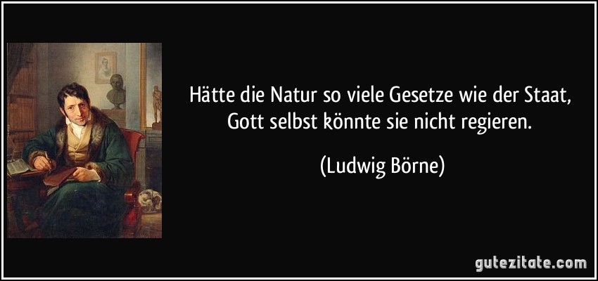 Hätte die Natur so viele Gesetze wie der Staat, Gott selbst könnte sie nicht regieren. (Ludwig Börne)