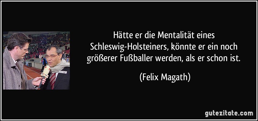 Hätte er die Mentalität eines Schleswig-Holsteiners, könnte er ein noch größerer Fußballer werden, als er schon ist. (Felix Magath)