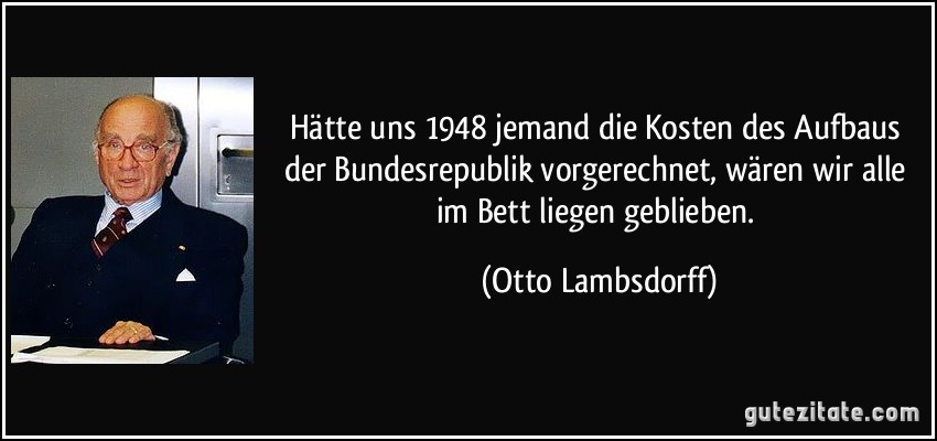 Hätte uns 1948 jemand die Kosten des Aufbaus der Bundesrepublik vorgerechnet, wären wir alle im Bett liegen geblieben. (Otto Lambsdorff)