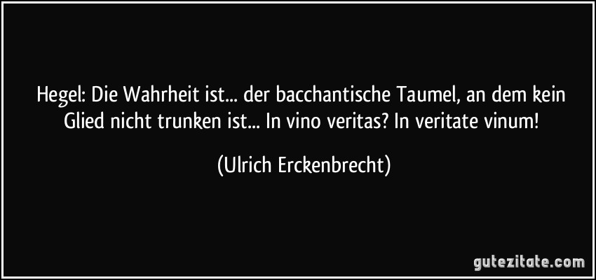 Hegel: Die Wahrheit ist... der bacchantische Taumel, an dem kein Glied nicht trunken ist... In vino veritas? In veritate vinum! (Ulrich Erckenbrecht)