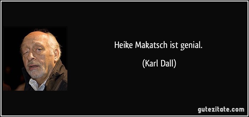 Heike Makatsch ist genial. (Karl Dall)