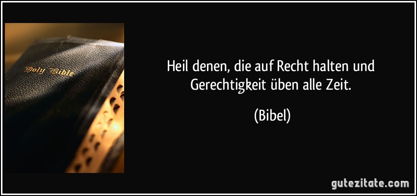 Heil denen, die auf Recht halten und Gerechtigkeit üben alle Zeit. (Bibel)