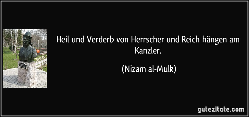 Heil und Verderb von Herrscher und Reich hängen am Kanzler. (Nizam al-Mulk)