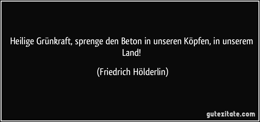 Heilige Grünkraft, sprenge den Beton in unseren Köpfen, in unserem Land! (Friedrich Hölderlin)