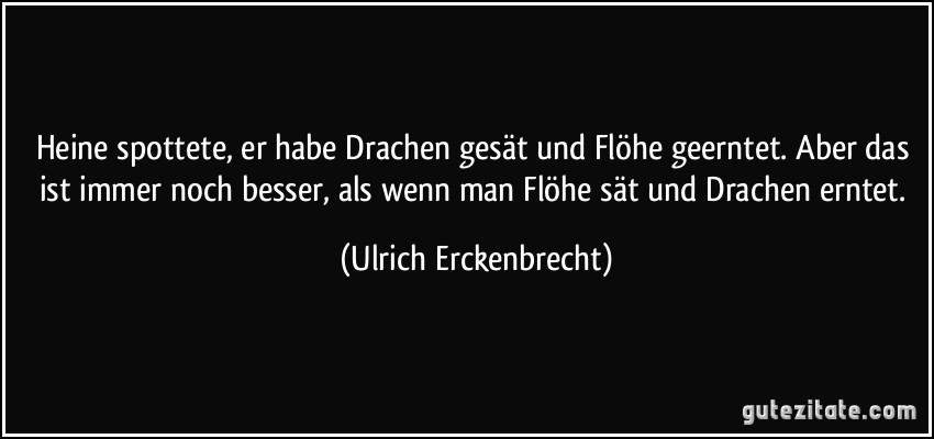 Heine spottete, er habe Drachen gesät und Flöhe geerntet. Aber das ist immer noch besser, als wenn man Flöhe sät und Drachen erntet. (Ulrich Erckenbrecht)