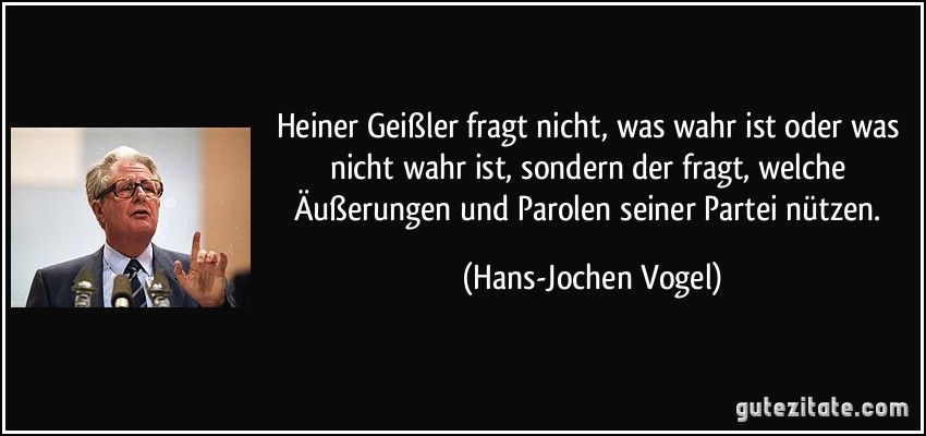 Heiner Geißler fragt nicht, was wahr ist oder was nicht wahr ist, sondern der fragt, welche Äußerungen und Parolen seiner Partei nützen. (Hans-Jochen Vogel)