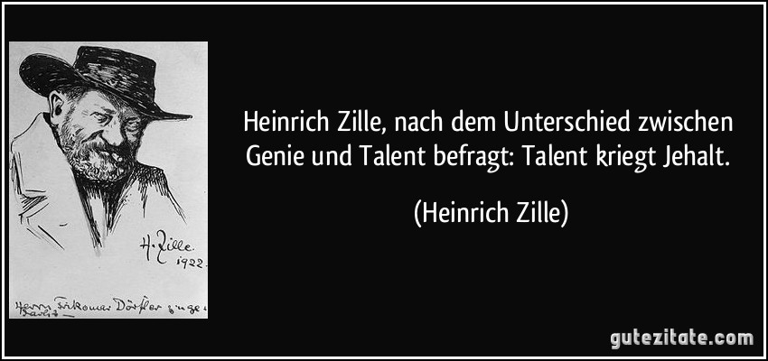 Heinrich Zille, nach dem Unterschied zwischen Genie und Talent befragt: Talent kriegt Jehalt. (Heinrich Zille)