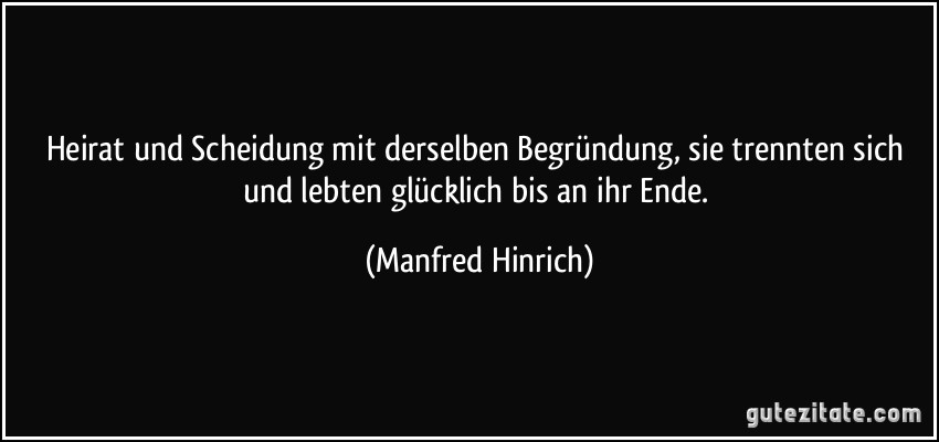 Heirat und Scheidung mit derselben Begründung, sie trennten sich und lebten glücklich bis an ihr Ende. (Manfred Hinrich)