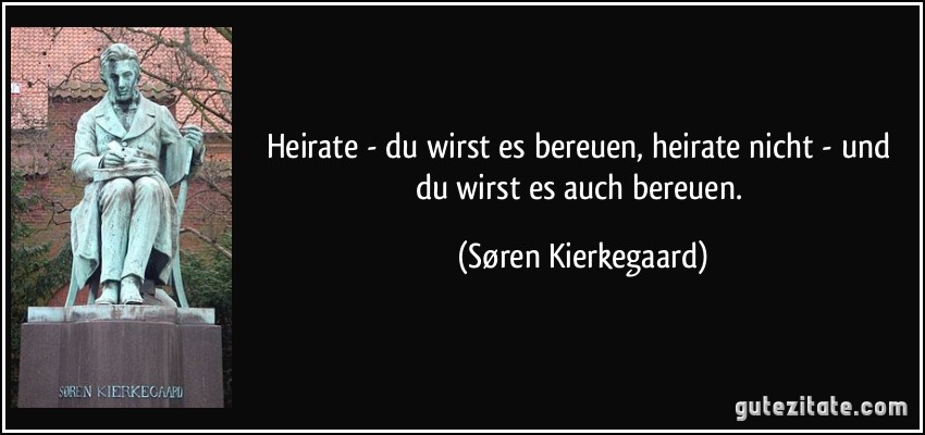 Heirate - du wirst es bereuen, heirate nicht - und du wirst es auch bereuen. (Søren Kierkegaard)