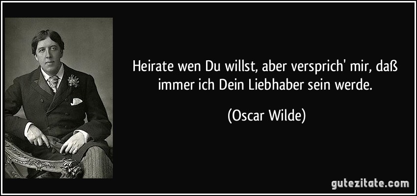 Heirate wen Du willst, aber versprich' mir, daß immer ich Dein Liebhaber sein werde. (Oscar Wilde)