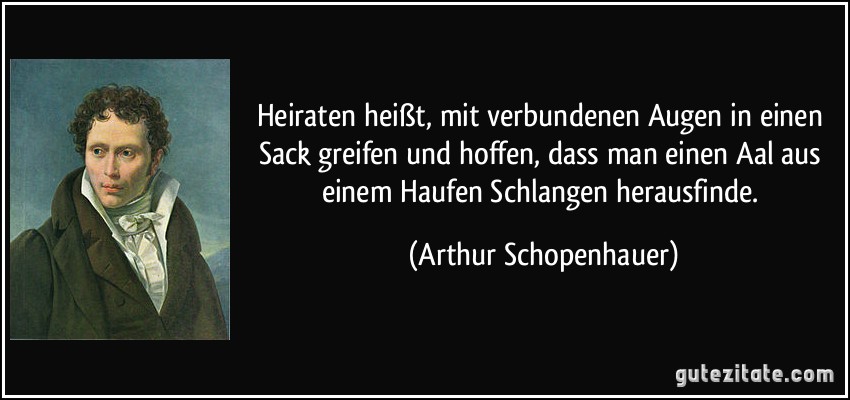 Heiraten heißt, mit verbundenen Augen in einen Sack greifen und hoffen, dass man einen Aal aus einem Haufen Schlangen herausfinde. (Arthur Schopenhauer)