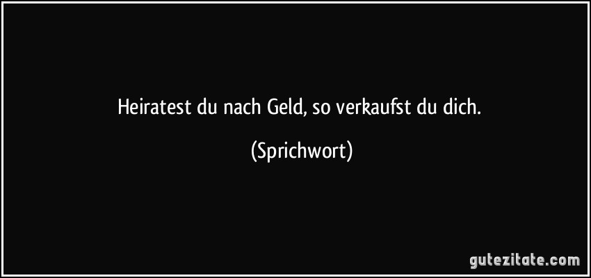 Heiratest du nach Geld, so verkaufst du dich. (Sprichwort)