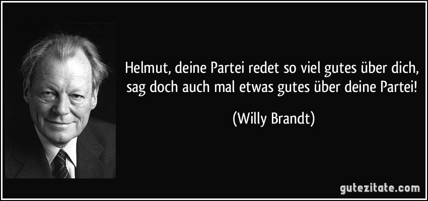 Helmut, deine Partei redet so viel gutes über dich, sag doch auch mal etwas gutes über deine Partei! (Willy Brandt)