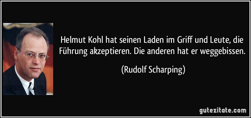 Helmut Kohl hat seinen Laden im Griff und Leute, die Führung akzeptieren. Die anderen hat er weggebissen. (Rudolf Scharping)