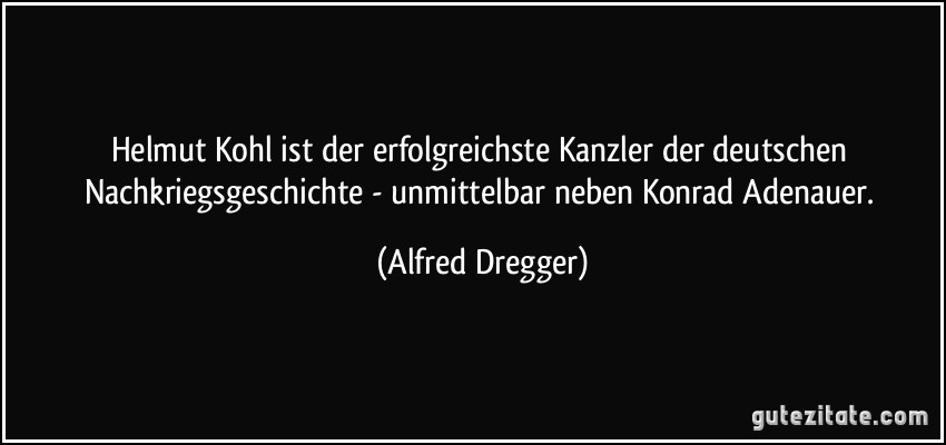 Helmut Kohl ist der erfolgreichste Kanzler der deutschen Nachkriegsgeschichte - unmittelbar neben Konrad Adenauer. (Alfred Dregger)